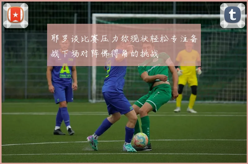 耶罗谈比赛压力称现状轻松专注备战下场对阵佛得角的挑战