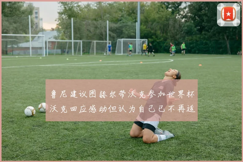 鲁尼建议图赫尔带沃克参加世界杯沃克回应感动但认为自己已不再适合