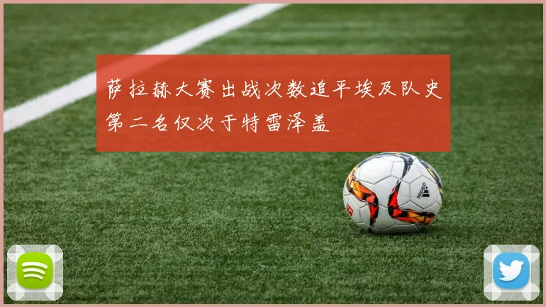 萨拉赫大赛出战次数追平埃及队史第二名仅次于特雷泽盖