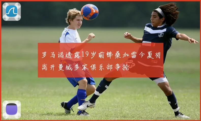 罗马诺透露19岁前锋桑加雷今夏将离开曼城多家俱乐部争抢