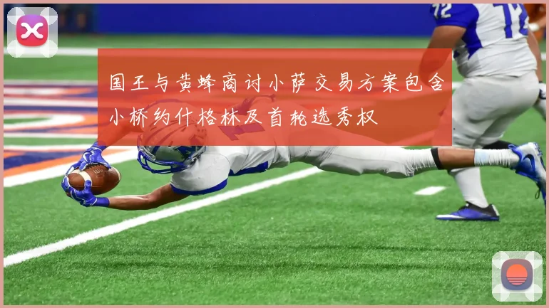 国王与黄蜂商讨小萨交易方案包含小桥约什格林及首轮选秀权