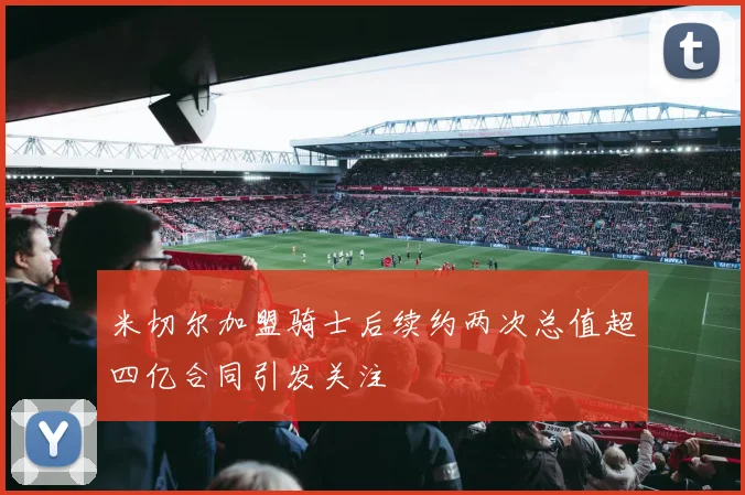 米切尔加盟骑士后续约两次总值超四亿合同引发关注