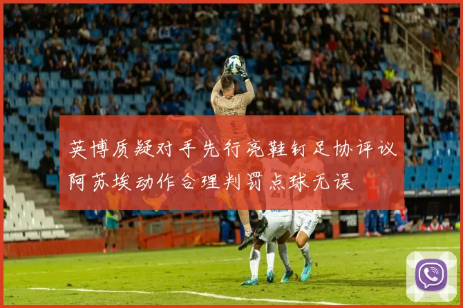 英博质疑对手先行亮鞋钉足协评议阿苏埃动作合理判罚点球无误