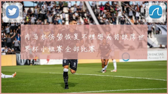 内马尔伤势恢复不理想或将缺席世界杯小组赛全部比赛