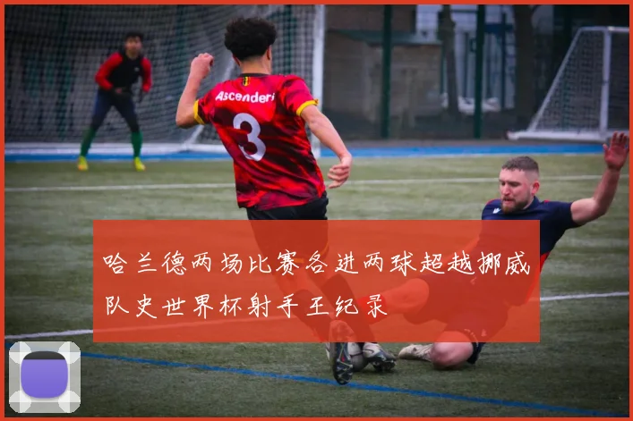 哈兰德两场比赛各进两球超越挪威队史世界杯射手王纪录