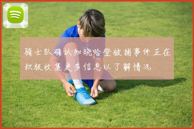 骑士队确认知晓哈登被捕事件正在积极收集更多信息以了解情况