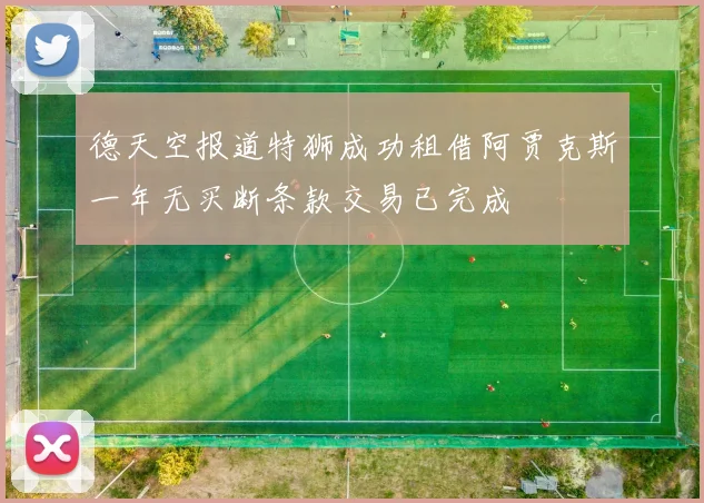 德天空报道特狮成功租借阿贾克斯一年无买断条款交易已完成