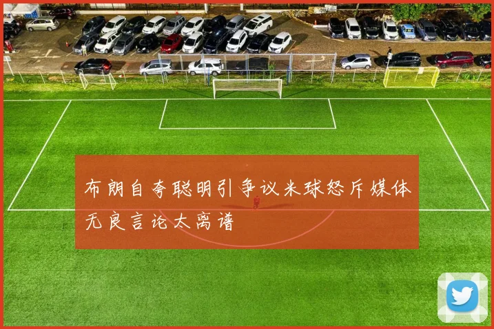 布朗自夸聪明引争议米球怒斥媒体无良言论太离谱