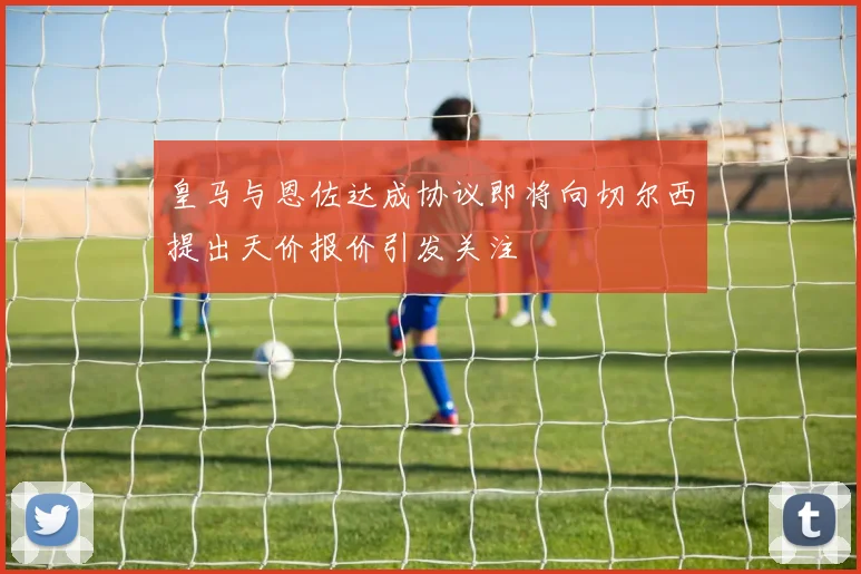 皇马与恩佐达成协议即将向切尔西提出天价报价引发关注