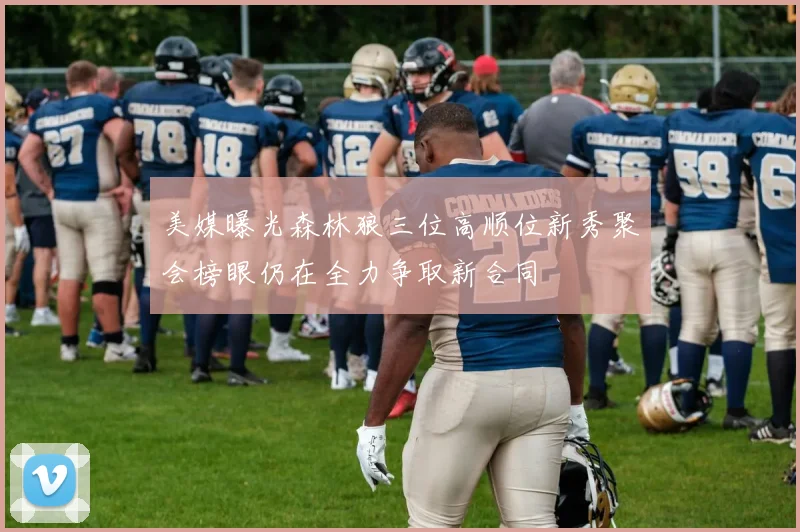 美媒曝光森林狼三位高顺位新秀聚会榜眼仍在全力争取新合同