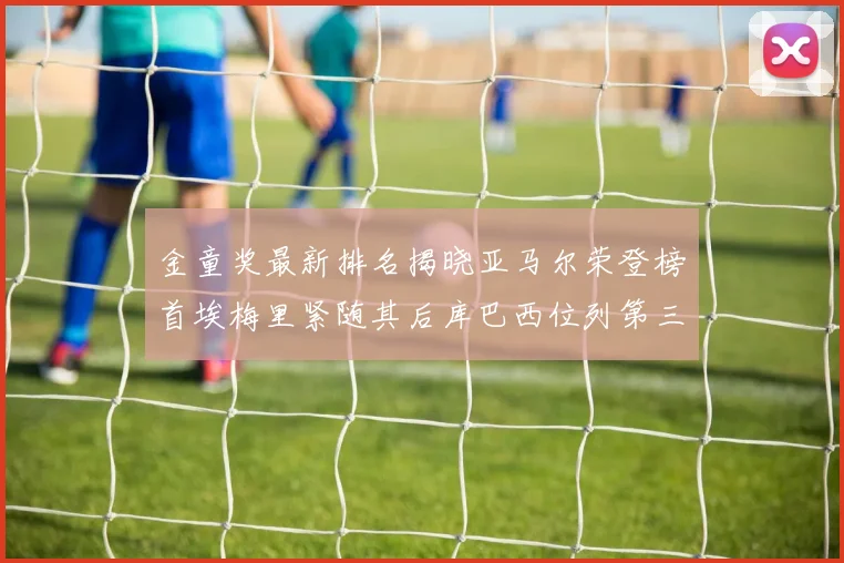 金童奖最新排名揭晓亚马尔荣登榜首埃梅里紧随其后库巴西位列第三